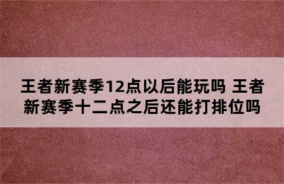 王者新赛季12点以后能玩吗 王者新赛季十二点之后还能打排位吗